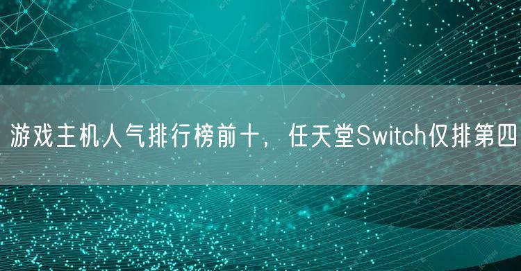 游戏主机人气排行榜前十，任天堂Switch仅排第四