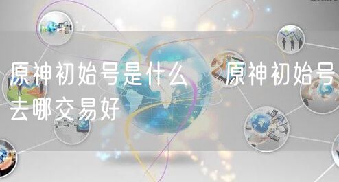原神初始号是什么​ 原神初始号去哪交易好