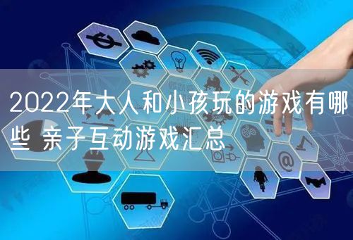 2022年大人和小孩玩的游戏有哪些 亲子互动游戏汇总