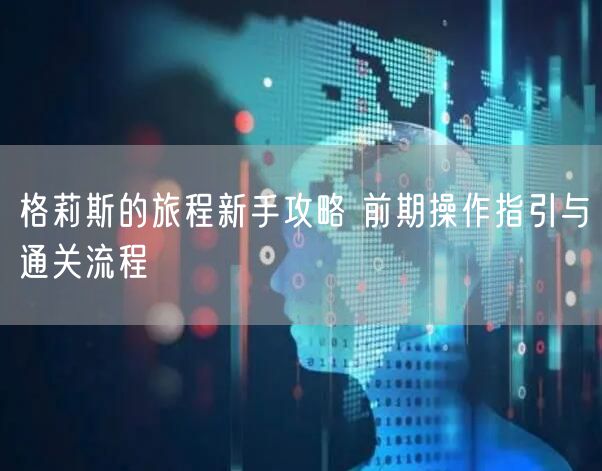 格莉斯的旅程新手攻略 前期操作指引与通关流程