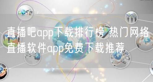 直播吧app下载排行榜 热门网络直播软件app免费下载推荐