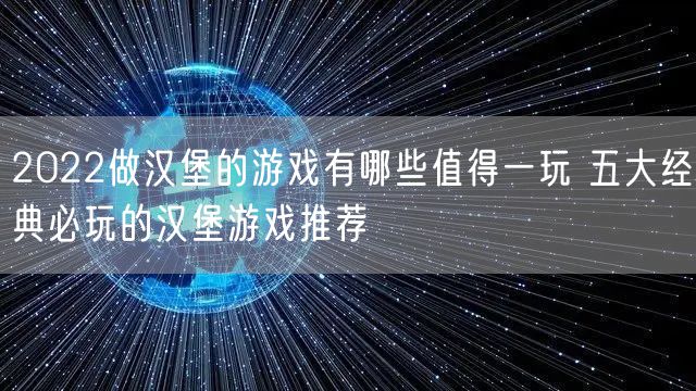 2022做汉堡的游戏有哪些值得一玩 五大经典必玩的汉堡游戏推荐