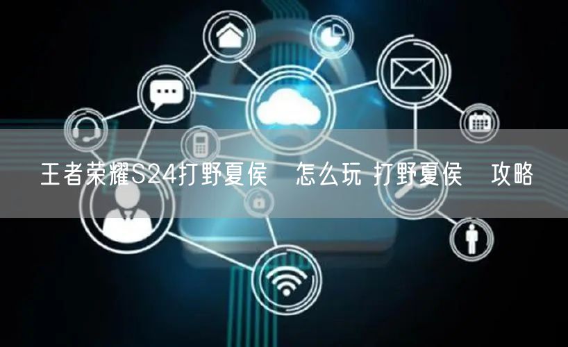 王者荣耀S24打野夏侯惇怎么玩 打野夏侯惇攻略