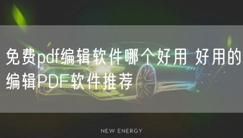 免费pdf编辑软件哪个好用 好用的编辑PDF软件推荐