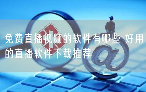 免费直播视频的软件有哪些 好用的直播软件下载推荐