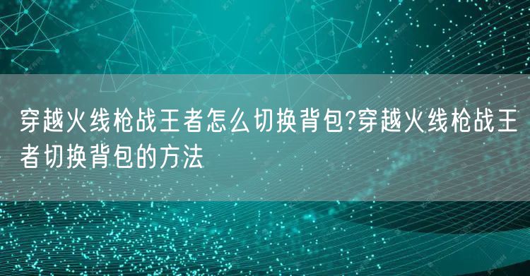 穿越火线枪战王者怎么切换背包?穿越火线枪战王者切换背包的方法