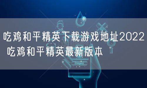 吃鸡和平精英下载游戏地址2022 吃鸡和平精英最新版本