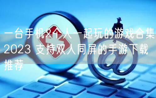一台手机2个人一起玩的游戏合集2023 支持双人同屏的手游下载推荐