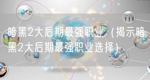 暗黑2大后期最强职业（揭示暗黑2大后期最强职业选择）