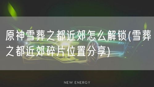 原神雪葬之都近郊怎么解锁(雪葬之都近郊碎片位置分享)