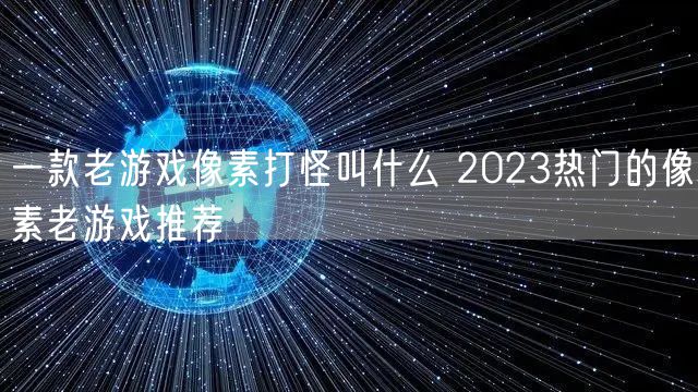 一款老游戏像素打怪叫什么 2023热门的像素老游戏推荐