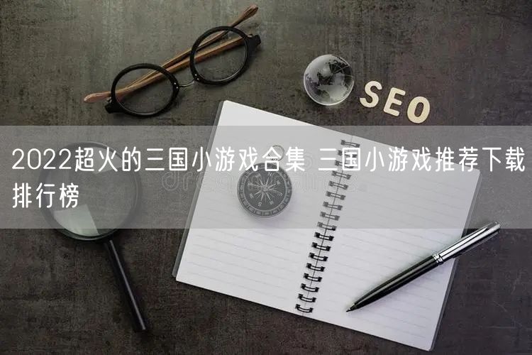 2022超火的三国小游戏合集 三国小游戏推荐下载排行榜