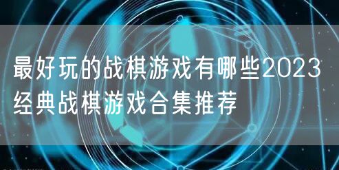 最好玩的战棋游戏有哪些2023 经典战棋游戏合集推荐
