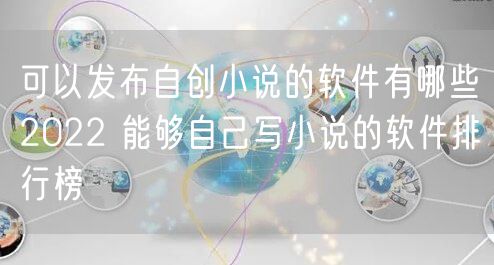 可以发布自创小说的软件有哪些2022 能够自己写小说的软件排行榜