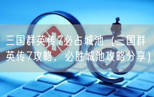 三国群英传7必占城池（三国群英传7攻略，必胜城池攻略分享）