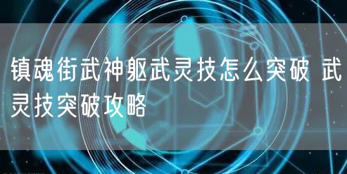 镇魂街武神躯武灵技怎么突破 武灵技突破攻略