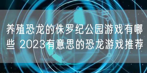 养殖恐龙的侏罗纪公园游戏有哪些 2023有意思的恐龙游戏推荐