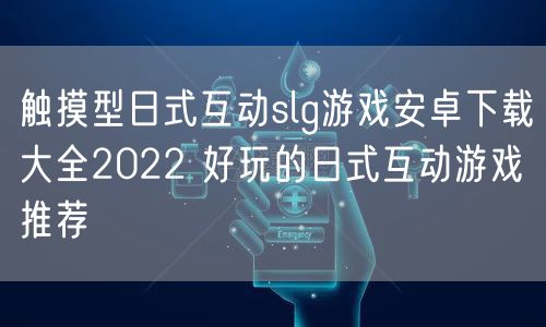 触摸型日式互动slg游戏安卓下载大全2022 好玩的日式互动游戏推荐