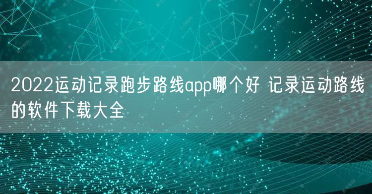2022运动记录跑步路线app哪个好 记录运动路线的软件下载大全