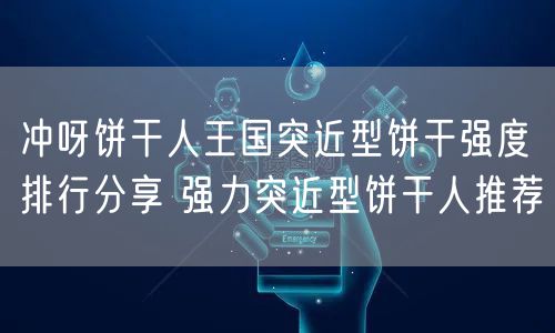 冲呀饼干人王国突近型饼干强度排行分享 强力突近型饼干人推荐