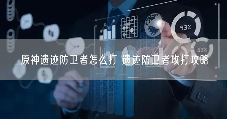 原神遗迹防卫者怎么打 遗迹防卫者攻打攻略