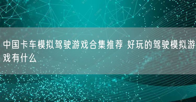 中国卡车模拟驾驶游戏合集推荐 好玩的驾驶模拟游戏有什么