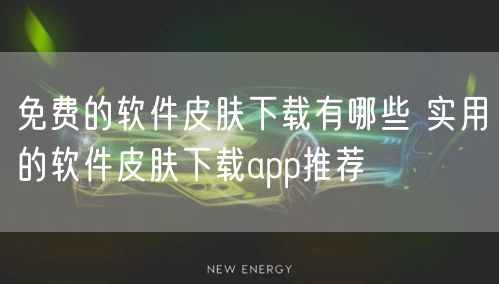 免费的软件皮肤下载有哪些 实用的软件皮肤下载app推荐