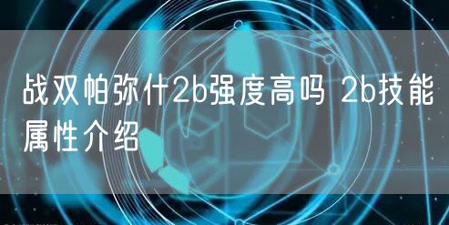 战双帕弥什2b强度高吗 2b技能属性介绍