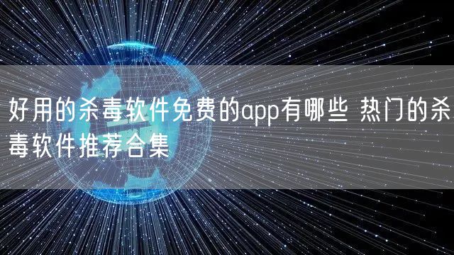 好用的杀毒软件免费的app有哪些 热门的杀毒软件推荐合集