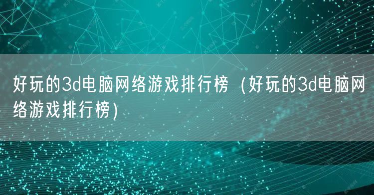 好玩的3d电脑网络游戏排行榜（好玩的3d电脑网络游戏排行榜）