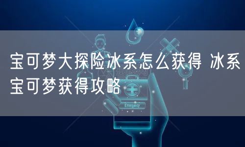 宝可梦大探险冰系怎么获得 冰系宝可梦获得攻略