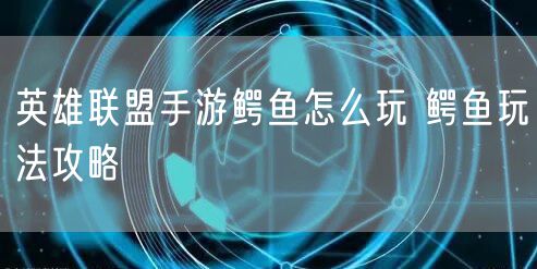 英雄联盟手游鳄鱼怎么玩 鳄鱼玩法攻略