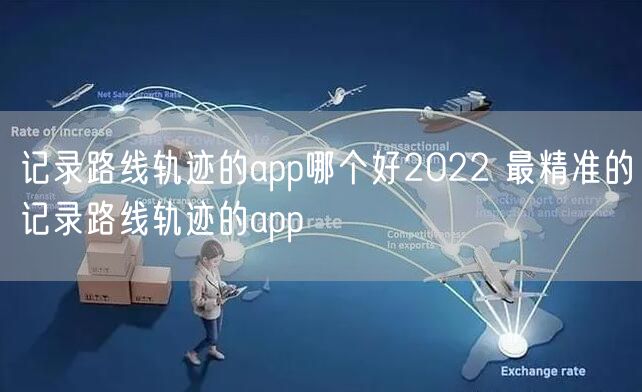 记录路线轨迹的app哪个好2022 最精准的记录路线轨迹的app