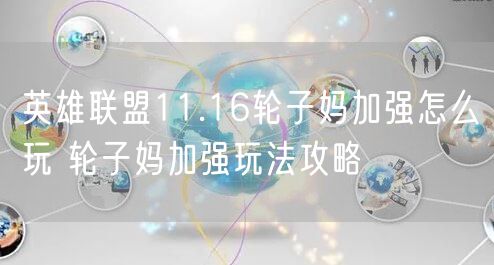 英雄联盟11.16轮子妈加强怎么玩 轮子妈加强玩法攻略