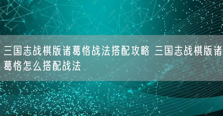 三国志战棋版诸葛恪战法搭配攻略 三国志战棋版诸葛恪怎么搭配战法