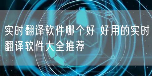 实时翻译软件哪个好 好用的实时翻译软件大全推荐