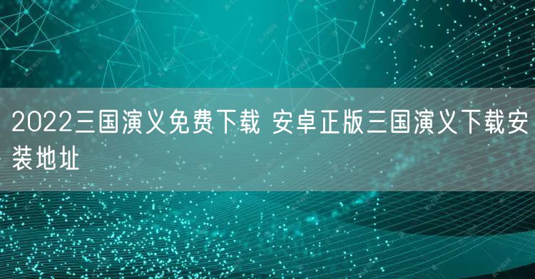 2022三国演义免费下载 安卓正版三国演义下载安装地址
