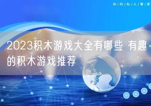 2023积木游戏大全有哪些 有趣的积木游戏推荐