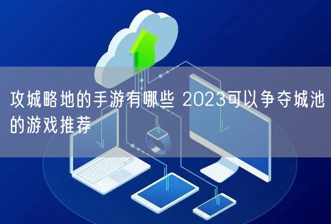 攻城略地的手游有哪些 2023可以争夺城池的游戏推荐