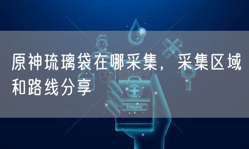 原神琉璃袋在哪采集，采集区域和路线分享