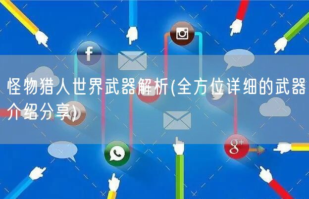 怪物猎人世界武器解析(全方位详细的武器介绍分享)