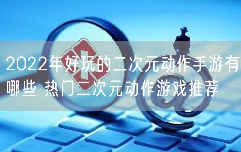 2022年好玩的二次元动作手游有哪些 热门二次元动作游戏推荐