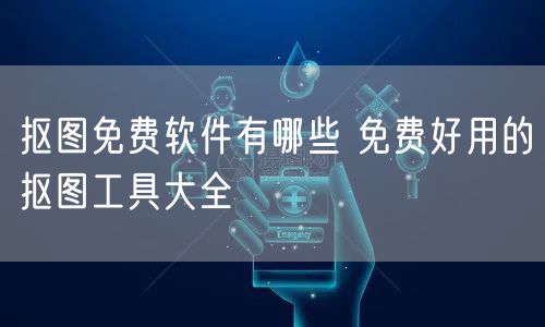 抠图免费软件有哪些 免费好用的抠图工具大全