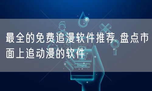 最全的免费追漫软件推荐 盘点市面上追动漫的软件