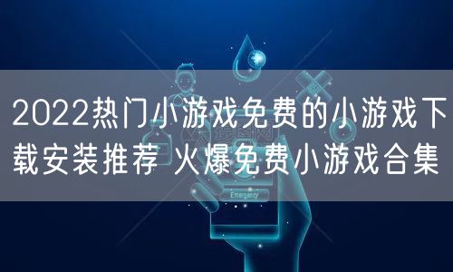 2022热门小游戏免费的小游戏下载安装推荐 火爆免费小游戏合集