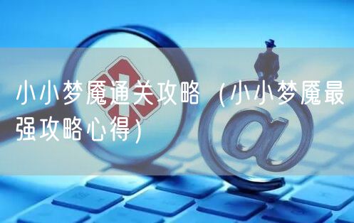 小小梦魇通关攻略（小小梦魇最强攻略心得）