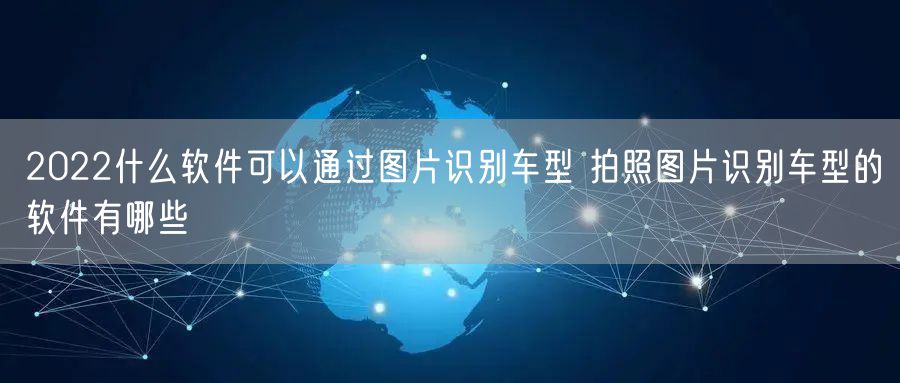 2022什么软件可以通过图片识别车型 拍照图片识别车型的软件有哪些