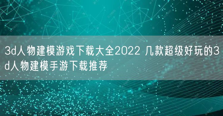 3d人物建模游戏下载大全2022 几款超级好玩的3d人物建模手游下载推荐