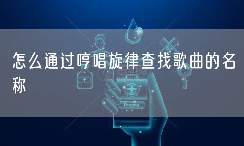 怎么通过哼唱旋律查找歌曲的名称