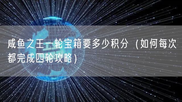 咸鱼之王一轮宝箱要多少积分（如何每次都完成四轮攻略）
